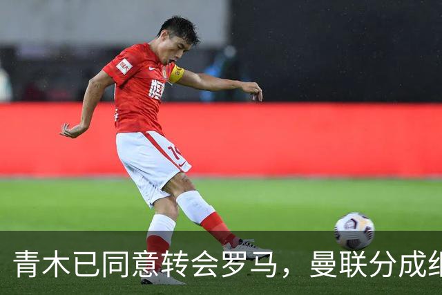青木已同意转会罗马，曼联分成细节揭秘！奥纳纳新买家曝光队友失望