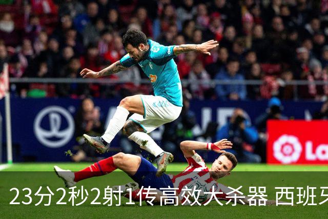 23分2秒2射1传高效大杀器 西班牙本场MVP：奥亚萨瓦尔