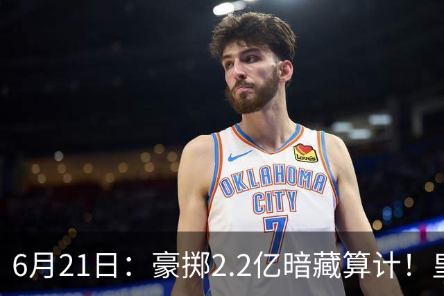6月21日：豪掷2.2亿暗藏算计！皇马声东击西布局，奥利塞成西甲争冠关键落子